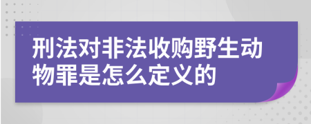 刑法对非法收购野生动物罪是怎么定义的