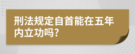 刑法规定自首能在五年内立功吗?