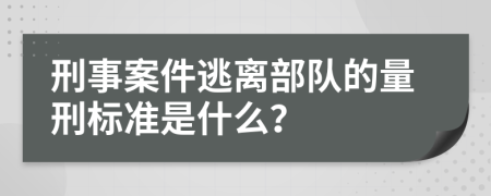 刑事案件逃离部队的量刑标准是什么？