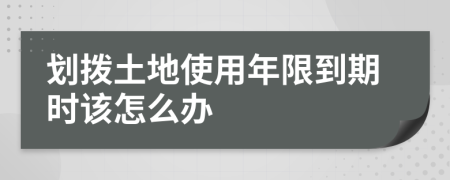 划拨土地使用年限到期时该怎么办