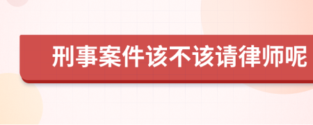 刑事案件该不该请律师呢