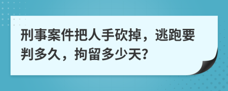 刑事案件把人手砍掉，逃跑要判多久，拘留多少天？