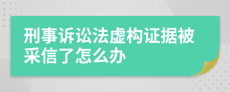 刑事诉讼法虚构证据被采信了怎么办