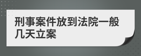 刑事案件放到法院一般几天立案