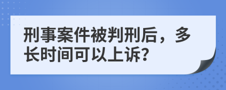 刑事案件被判刑后，多长时间可以上诉？