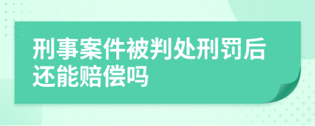 刑事案件被判处刑罚后还能赔偿吗