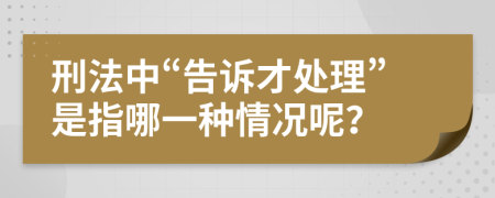 刑法中“告诉才处理”是指哪一种情况呢？