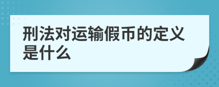 刑法对运输假币的定义是什么