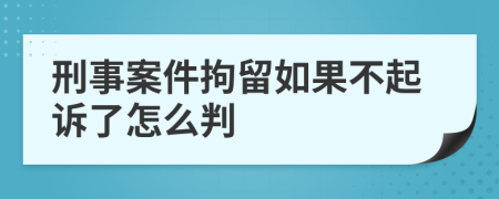 刑事案件拘留如果不起诉了怎么判