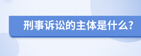 刑事诉讼的主体是什么?