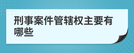 刑事案件管辖权主要有哪些