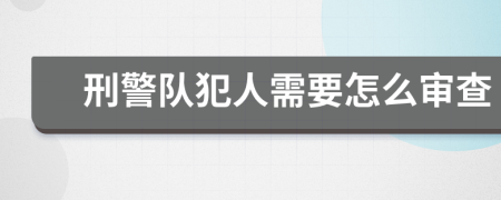 刑警队犯人需要怎么审查