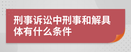 刑事诉讼中刑事和解具体有什么条件