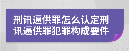 刑讯逼供罪怎么认定刑讯逼供罪犯罪构成要件