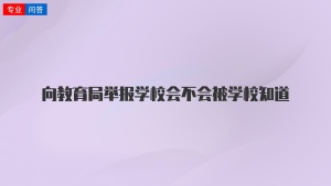 向教育局举报学校会不会被学校知道