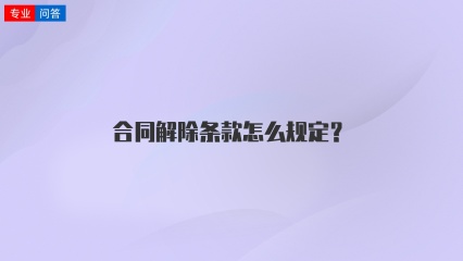 合同解除条款怎么规定？