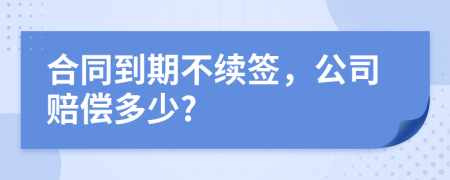 合同到期不续签，公司赔偿多少?