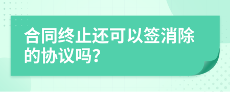 合同终止还可以签消除的协议吗？