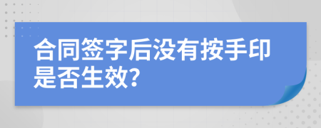 合同签字后没有按手印是否生效？