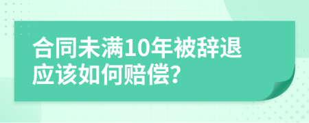 合同未满10年被辞退应该如何赔偿？