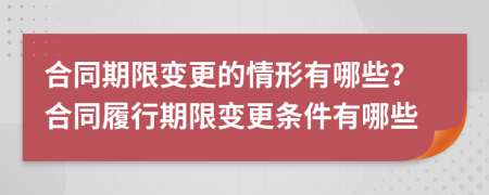 合同期限变更的情形有哪些？合同履行期限变更条件有哪些