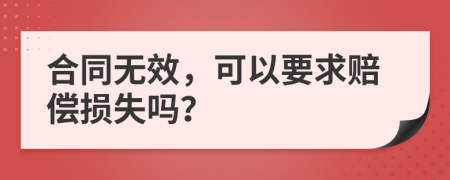 合同无效，可以要求赔偿损失吗？