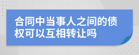 合同中当事人之间的债权可以互相转让吗