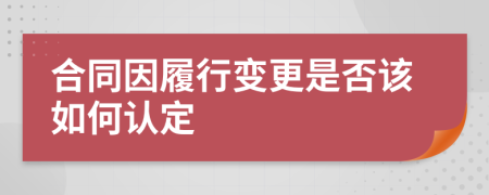 合同因履行变更是否该如何认定