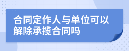 合同定作人与单位可以解除承揽合同吗