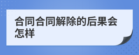 合同合同解除的后果会怎样