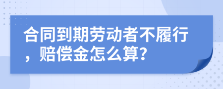 合同到期劳动者不履行，赔偿金怎么算？