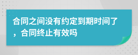 合同之间没有约定到期时间了，合同终止有效吗