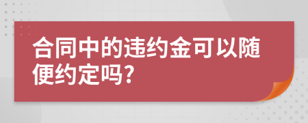 合同中的违约金可以随便约定吗?