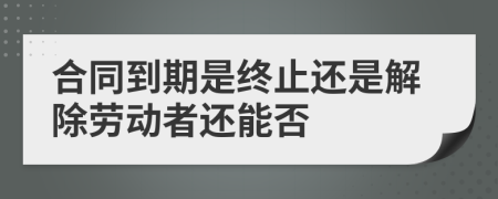 合同到期是终止还是解除劳动者还能否