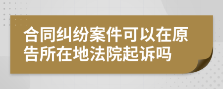 合同纠纷案件可以在原告所在地法院起诉吗