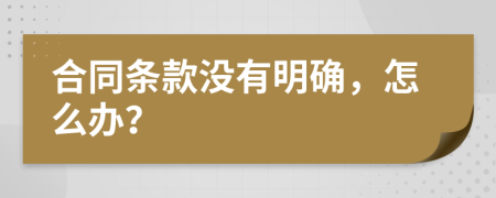合同条款没有明确，怎么办？
