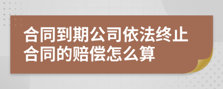 合同到期公司依法终止合同的赔偿怎么算