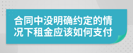 合同中没明确约定的情况下租金应该如何支付