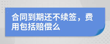 合同到期还不续签，费用包括赔偿么