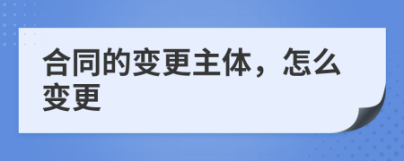 合同的变更主体，怎么变更