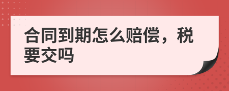 合同到期怎么赔偿，税要交吗