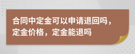 合同中定金可以申请退回吗，定金价格，定金能退吗