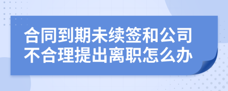 合同到期未续签和公司不合理提出离职怎么办