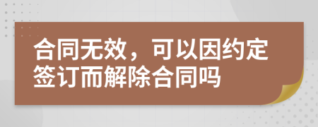 合同无效，可以因约定签订而解除合同吗