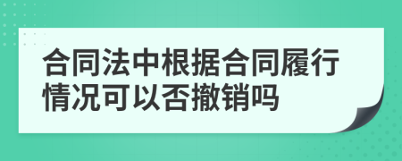 合同法中根据合同履行情况可以否撤销吗