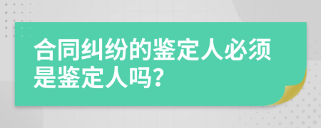 合同纠纷的鉴定人必须是鉴定人吗？