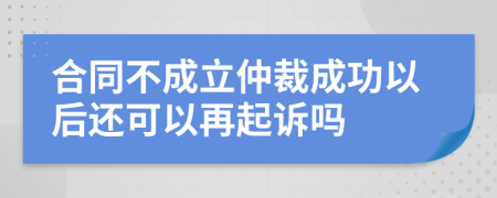 合同不成立仲裁成功以后还可以再起诉吗