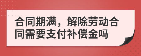 合同期满，解除劳动合同需要支付补偿金吗