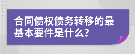 合同债权债务转移的最基本要件是什么？