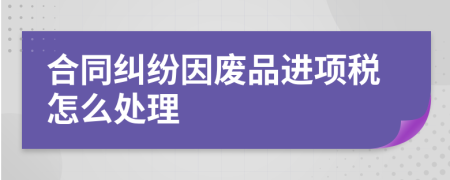 合同纠纷因废品进项税怎么处理